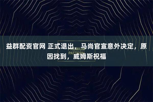 益群配资官网 正式退出，马尚官宣意外决定，原因找到，威姆斯祝福