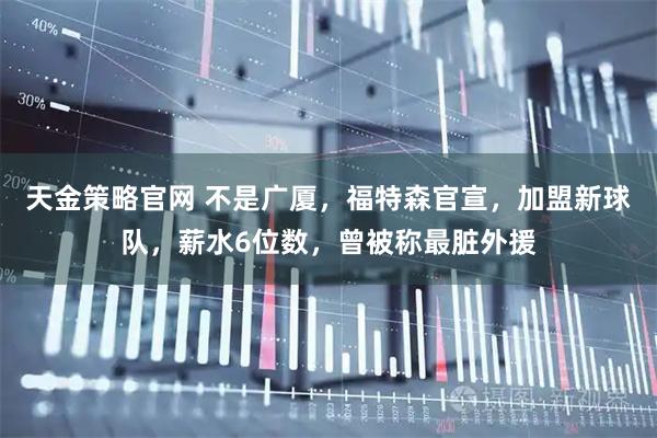 天金策略官网 不是广厦，福特森官宣，加盟新球队，薪水6位数，曾被称最脏外援