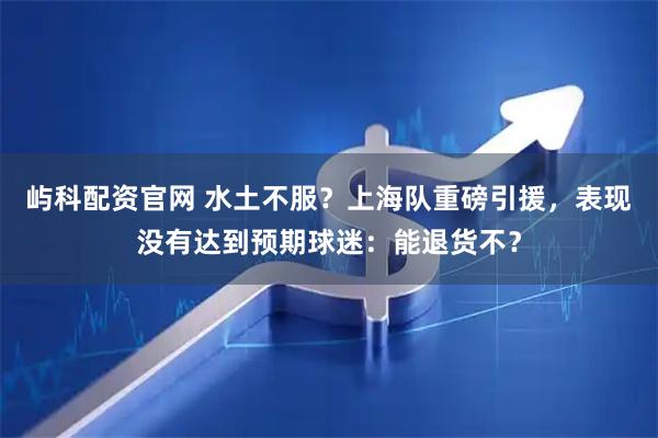 屿科配资官网 水土不服？上海队重磅引援，表现没有达到预期球迷：能退货不？