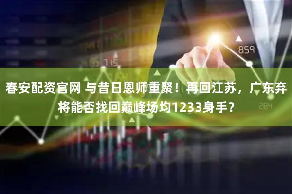 春安配资官网 与昔日恩师重聚！再回江苏，广东弃将能否找回巅峰场均1233身手？