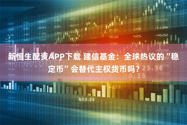 新恒生配资APP下载 建信基金：全球热议的“稳定币”会替代主权货币吗？