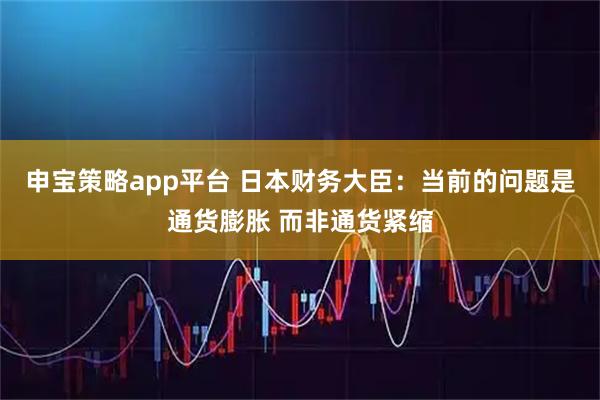 申宝策略app平台 日本财务大臣：当前的问题是通货膨胀 而非通货紧缩