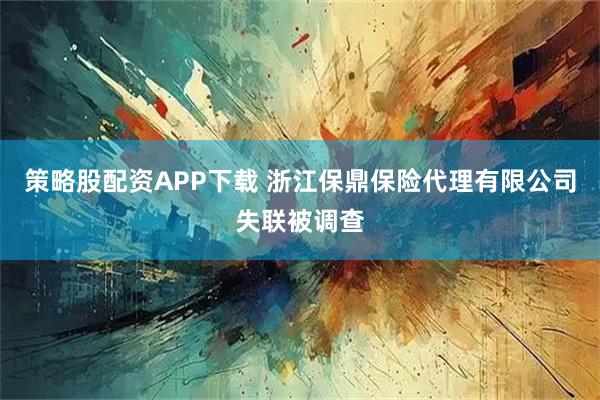 策略股配资APP下载 浙江保鼎保险代理有限公司失联被调查