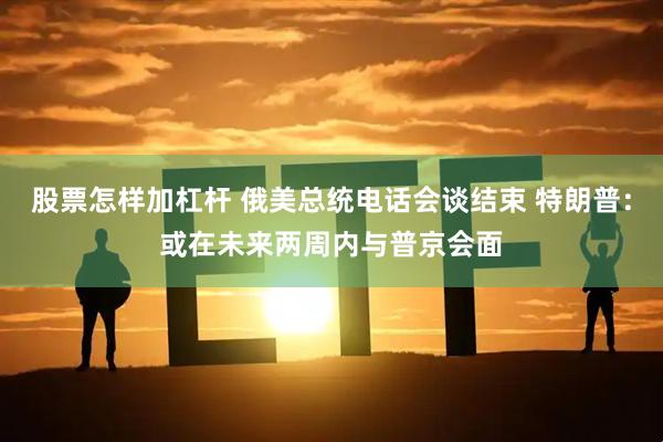 股票怎样加杠杆 俄美总统电话会谈结束 特朗普：或在未来两周内与普京会面