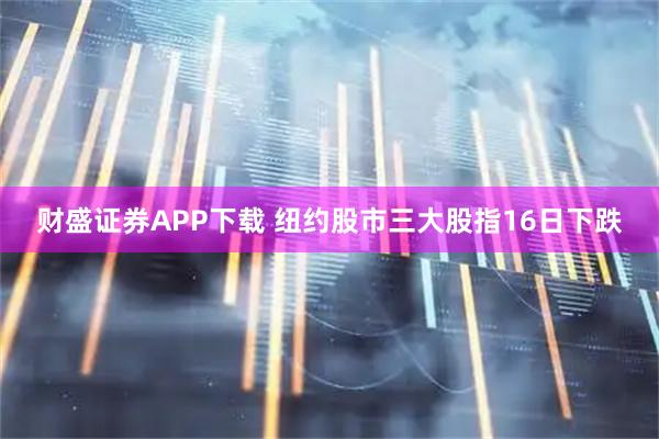 财盛证券APP下载 纽约股市三大股指16日下跌