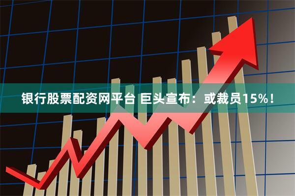 银行股票配资网平台 巨头宣布：或裁员15%！