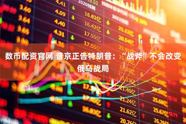 数币配资官网 普京正告特朗普：“战斧”不会改变俄乌战局