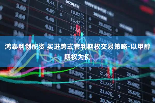 鸿泰利创配资 买进跨式套利期权交易策略-以甲醇期权为例