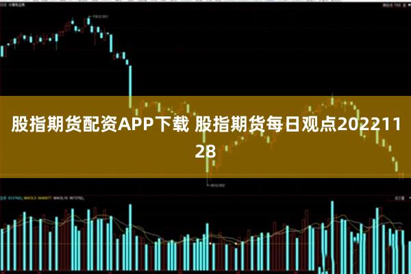 股指期货配资APP下载 股指期货每日观点20221128