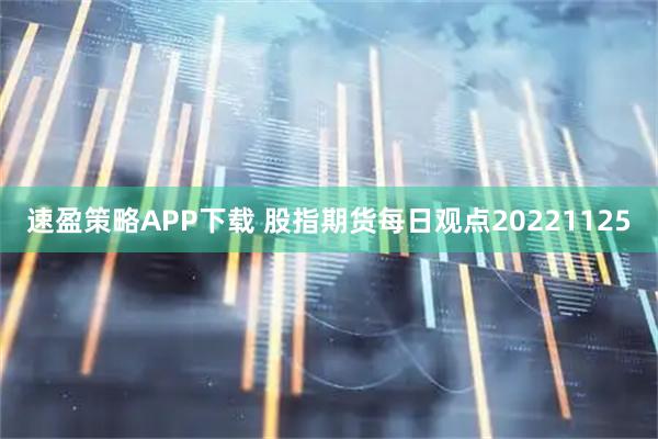 速盈策略APP下载 股指期货每日观点20221125