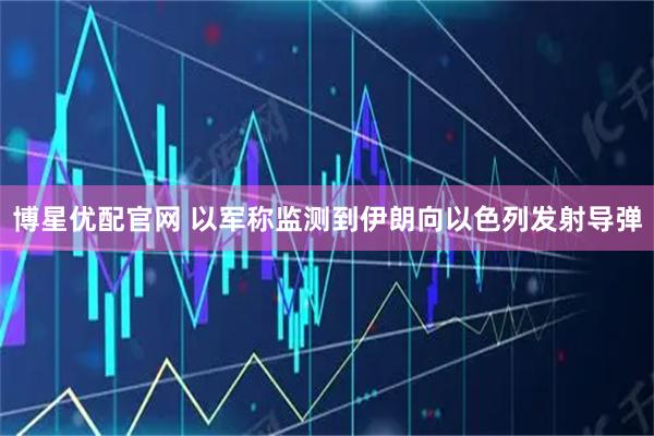 博星优配官网 以军称监测到伊朗向以色列发射导弹