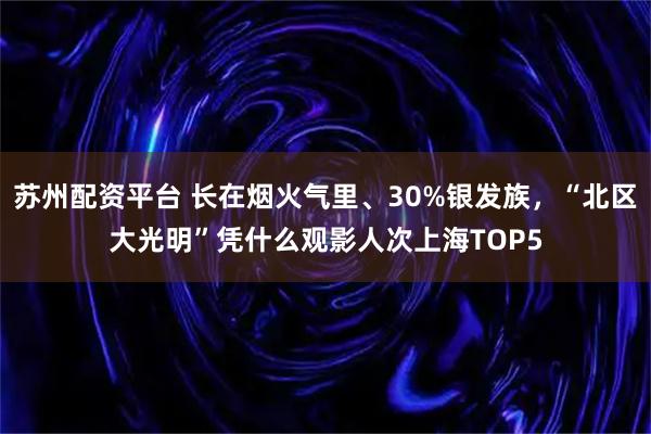 苏州配资平台 长在烟火气里、30%银发族，“北区大光明”凭什么观影人次上海TOP5