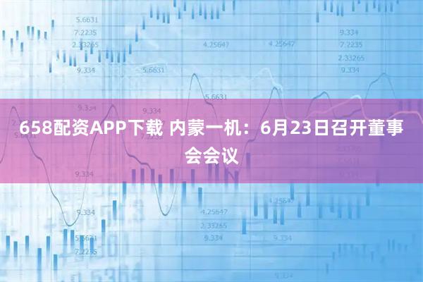 658配资APP下载 内蒙一机：6月23日召开董事会会议