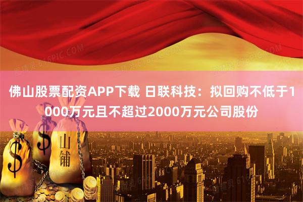佛山股票配资APP下载 日联科技：拟回购不低于1000万元且不超过2000万元公司股份