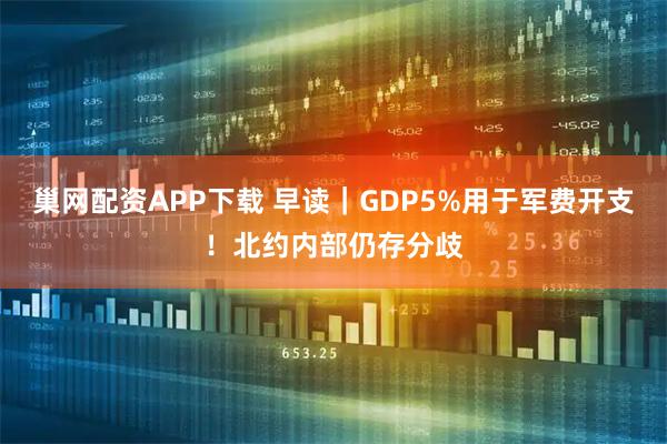 巢网配资APP下载 早读｜GDP5%用于军费开支！北约内部仍存分歧