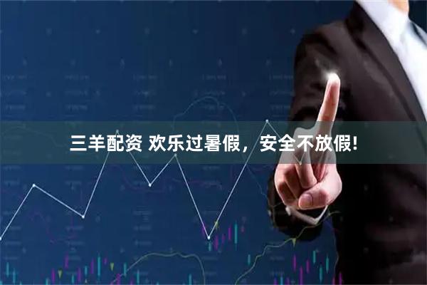 三羊配资 欢乐过暑假，安全不放假!