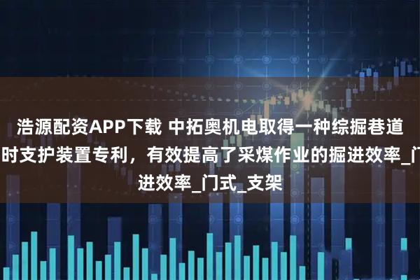 浩源配资APP下载 中拓奥机电取得一种综掘巷道长距离临时支护装置专利，有效提高了采煤作业的掘进效率_门式_支架