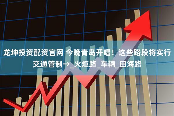 龙坤投资配资官网 今晚青岛开唱！这些路段将实行交通管制→_火炬路_车辆_田海路