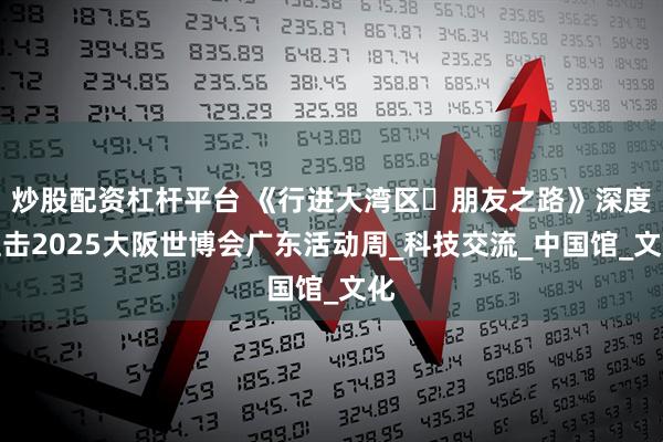 炒股配资杠杆平台 《行进大湾区・朋友之路》深度直击2025大阪世博会广东活动周_科技交流_中国馆_文化