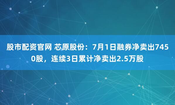 股市配资官网 芯原股份：7月1日融券净卖出7450股，连续3日累计净卖出2.5万股