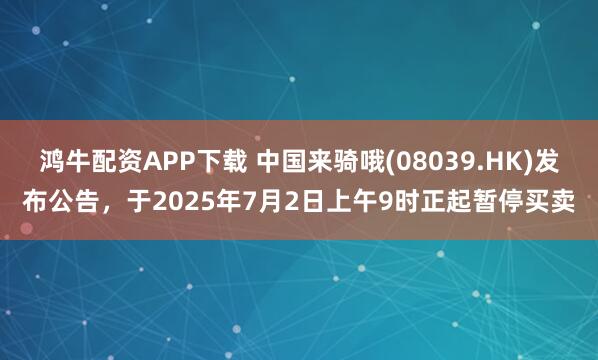 鸿牛配资APP下载 中国来骑哦(08039.HK)发布公告，于2025年7月2日上午9时正起暂停买卖