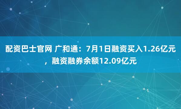 配资巴士官网 广和通：7月1日融资买入1.26亿元，融资融券余额12.09亿元