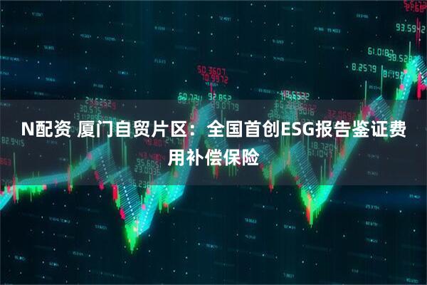 N配资 厦门自贸片区：全国首创ESG报告鉴证费用补偿保险