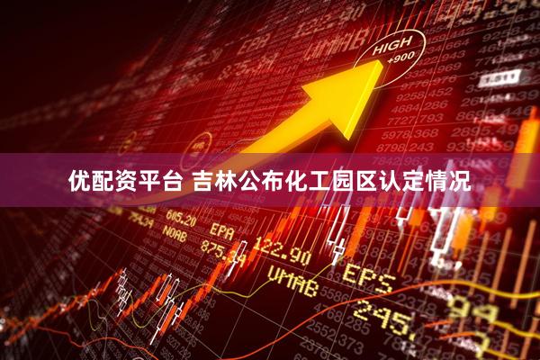 优配资平台 吉林公布化工园区认定情况