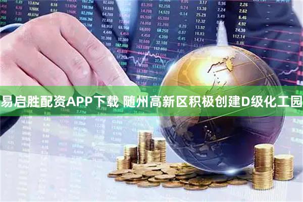 易启胜配资APP下载 随州高新区积极创建D级化工园