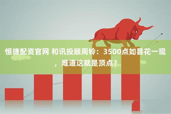 恒捷配资官网 和讯投顾周铃：3500点如昙花一现，难道这就是顶点？