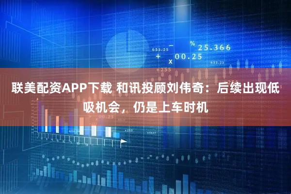 联美配资APP下载 和讯投顾刘伟奇：后续出现低吸机会，仍是上车时机