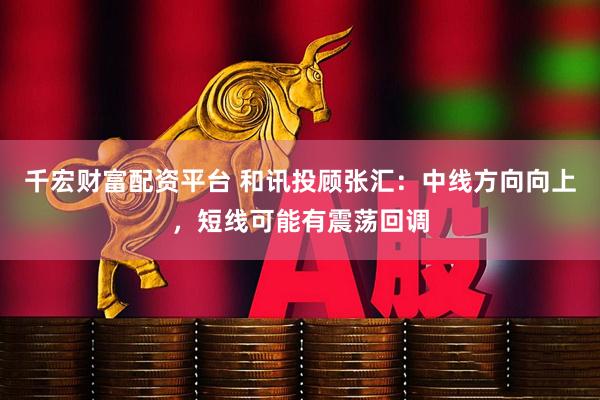 千宏财富配资平台 和讯投顾张汇：中线方向向上，短线可能有震荡回调