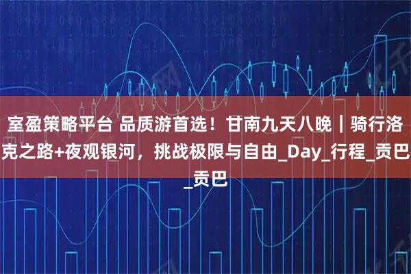 室盈策略平台 品质游首选！甘南九天八晚｜骑行洛克之路+夜观银河，挑战极限与自由_Day_行程_贡巴