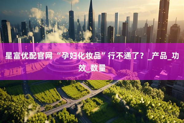 星富优配官网 “孕妇化妆品”行不通了？_产品_功效_数量