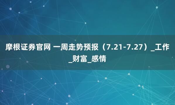 摩根证券官网 一周走势预报（7.21-7.27）_工作_财富_感情