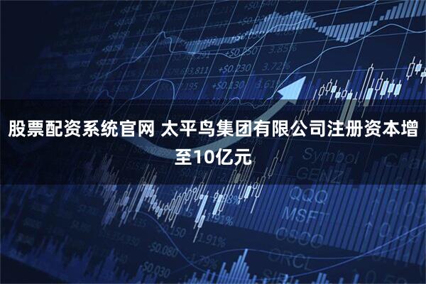 股票配资系统官网 太平鸟集团有限公司注册资本增至10亿元
