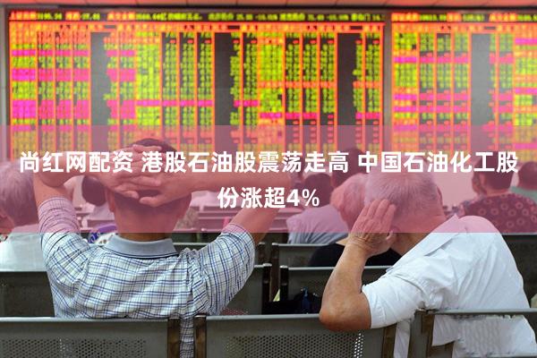 尚红网配资 港股石油股震荡走高 中国石油化工股份涨超4%