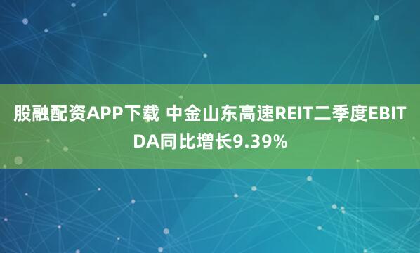 股融配资APP下载 中金山东高速REIT二季度EBITDA同比增长9.39%