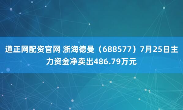 道正网配资官网 浙海德曼（688577）7月25日主力资金净卖出486.79万元