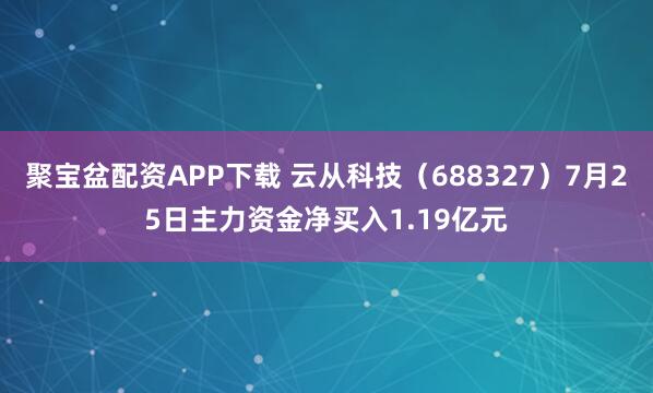 聚宝盆配资APP下载 云从科技（688327）7月25日主力资金净买入1.19亿元