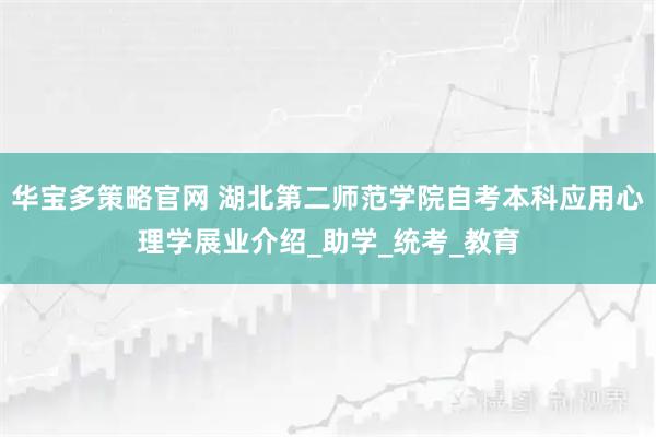 华宝多策略官网 湖北第二师范学院自考本科应用心理学展业介绍_助学_统考_教育