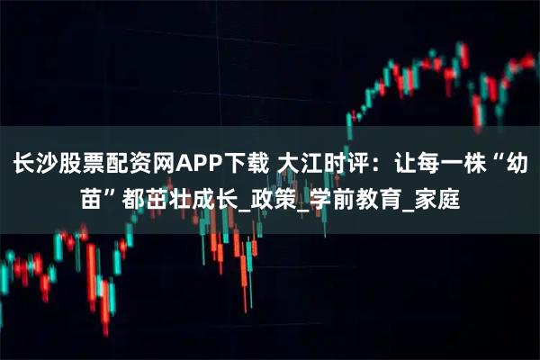 长沙股票配资网APP下载 大江时评：让每一株“幼苗”都茁壮成长_政策_学前教育_家庭