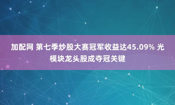 加配网 第七季炒股大赛冠军收益达45.09% 光模块龙头股成夺冠关键