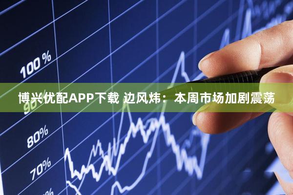 博兴优配APP下载 边风炜：本周市场加剧震荡