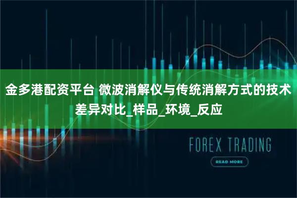 金多港配资平台 微波消解仪与传统消解方式的技术差异对比_样品_环境_反应