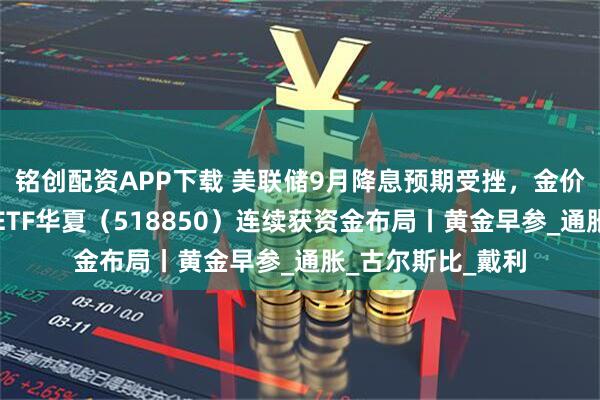 铭创配资APP下载 美联储9月降息预期受挫，金价下行承压，黄金ETF华夏（518850）连续获资金布局丨黄金早参_通胀_古尔斯比_戴利