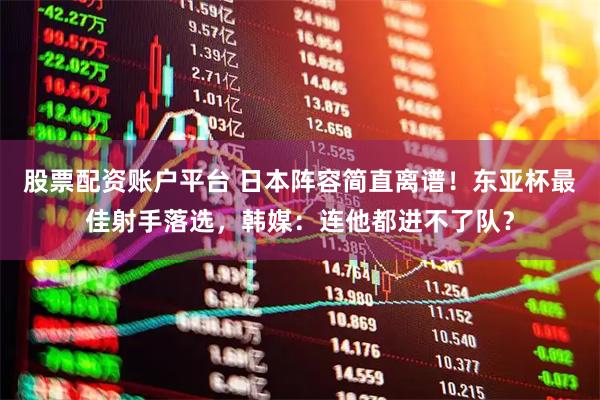 股票配资账户平台 日本阵容简直离谱！东亚杯最佳射手落选，韩媒：连他都进不了队？