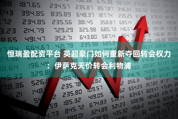 恒瑞盈配资平台 英超豪门如何重新夺回转会权力：伊萨克天价转会利物浦
