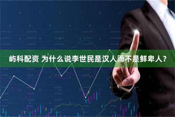 屿科配资 为什么说李世民是汉人而不是鲜卑人？