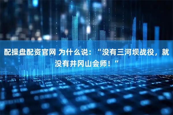 配操盘配资官网 为什么说：“没有三河坝战役，就没有井冈山会师！”